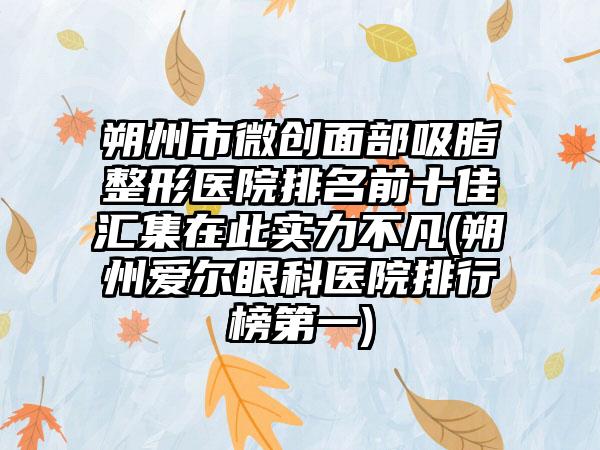 朔州市微创面部吸脂整形医院排名前十佳汇集在此实力不凡(朔州爱尔眼科医院排行榜第一)