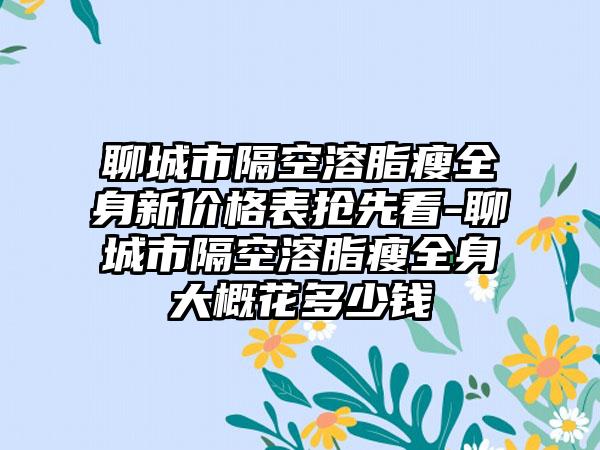 聊城市隔空溶脂瘦全身新价格表抢先看-聊城市隔空溶脂瘦全身大概花多少钱