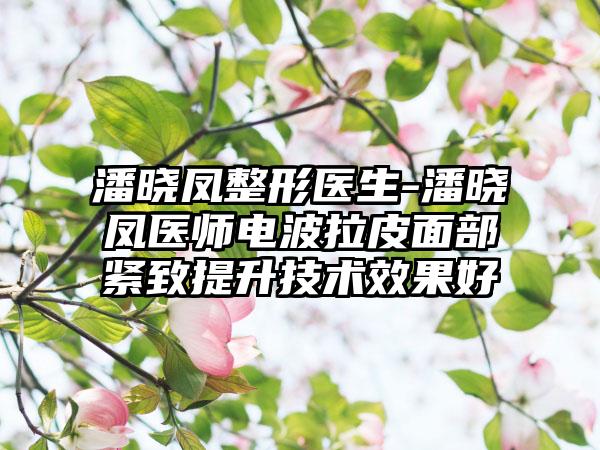 潘晓凤整形医生-潘晓凤医师电波拉皮面部紧致提升技术成果好