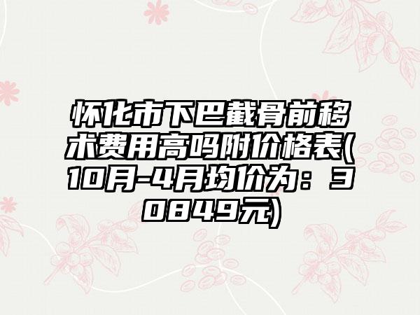 怀化市下巴截骨前移术费用高吗附价格表(10月-4月均价为：30849元)