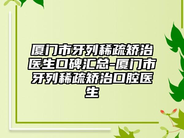 厦门市牙列稀疏矫治医生口碑汇总-厦门市牙列稀疏矫治口腔医生