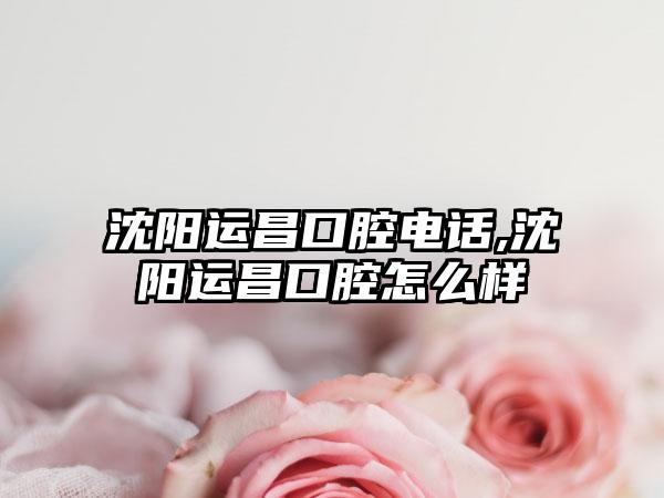 沈阳运昌口腔电话,沈阳运昌口腔怎么样