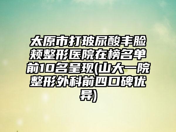 太原市打玻尿酸丰脸颊整形医院在榜名单前10名呈现(山大一院整形外科前四口碑优异)