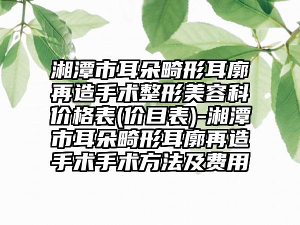 湘潭市耳朵畸形耳廓再造手术整形美容科价格表(价目表)-湘潭市耳朵畸形耳廓再造手术手术方法及费用