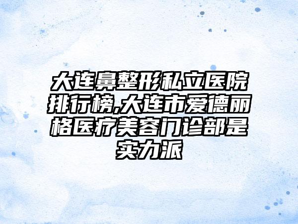 大连鼻整形私立医院排行榜,大连市爱德丽格医疗美容门诊部是实力派