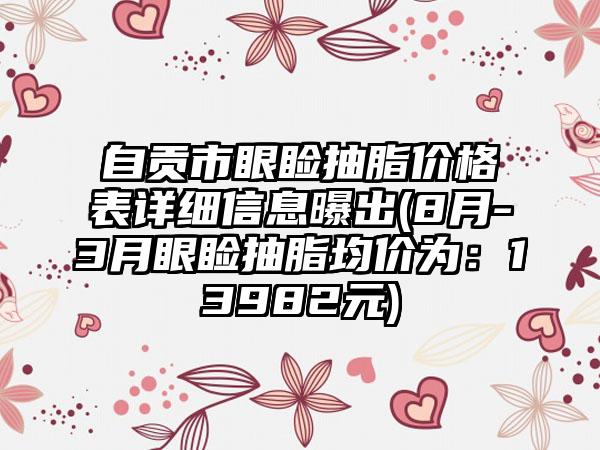 自贡市眼睑抽脂价格表详细信息曝出(8月-3月眼睑抽脂均价为：13982元)