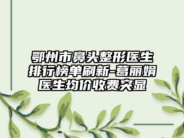 鄂州市鼻头整形医生排行榜单刷新-葛丽娟医生均价收费突显