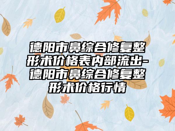 德阳市鼻综合修复整形术价格表内部流出-德阳市鼻综合修复整形术价格行情