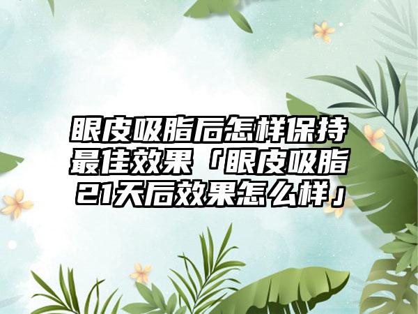 眼皮吸脂后怎样保持较好成果「眼皮吸脂21天后成果怎么样」