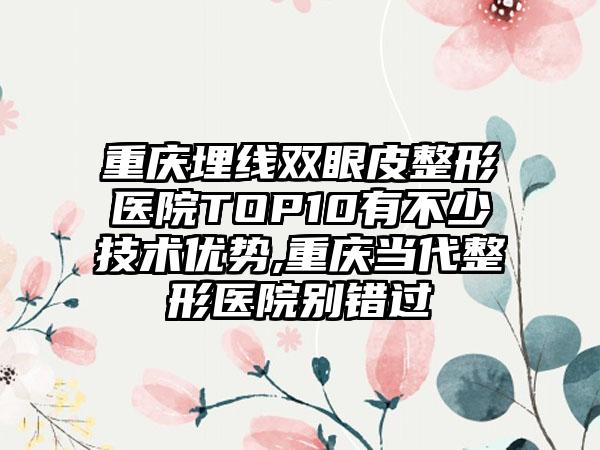 重庆埋线双眼皮整形医院TOP10有不少技术优势,重庆当代整形医院别错过