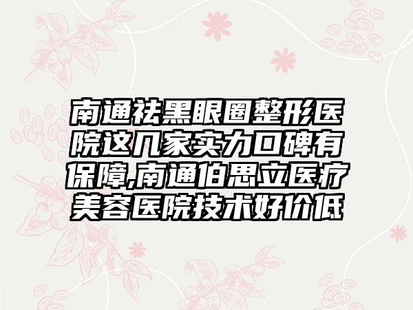 南通祛黑眼圈整形医院这几家实力口碑有保护,南通伯思立医疗美容医院技术好价低