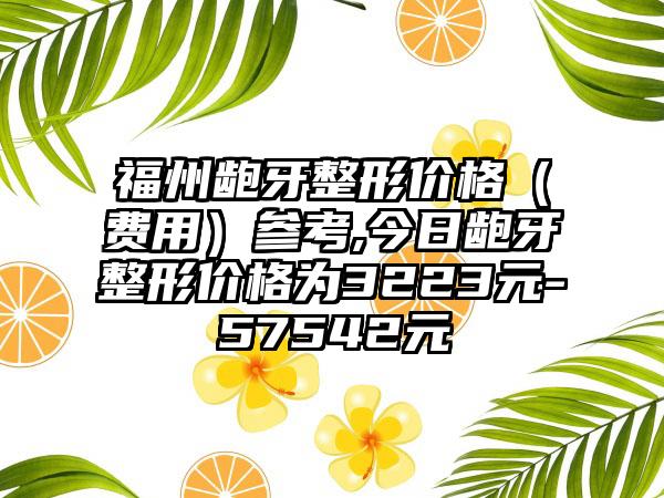 福州龅牙整形价格（费用）参考,今日龅牙整形价格为3223元-57542元