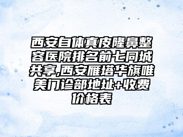 西安自体真皮隆鼻整容医院排名前七同城共享,西安雁塔华旗唯美门诊部地址+收费价格表