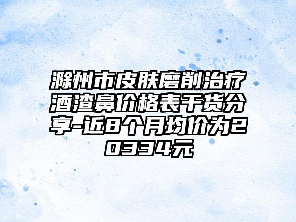 滁州市皮肤磨削治疗酒渣鼻价格表干货分享-近8个月均价为20334元