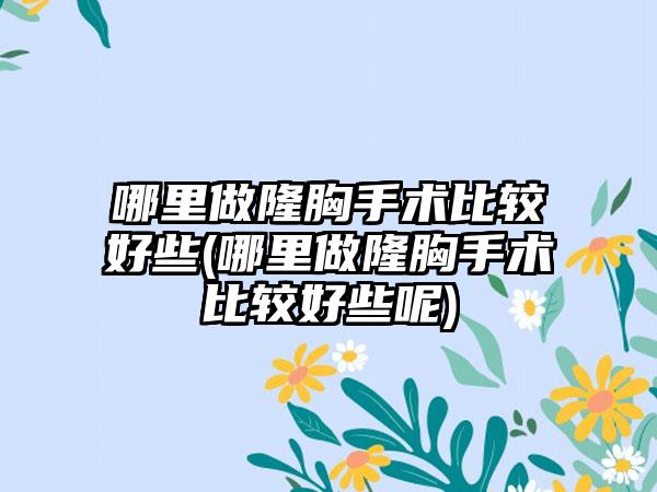 哪里做隆胸手术比较好些(哪里做隆胸手术比较好些呢)