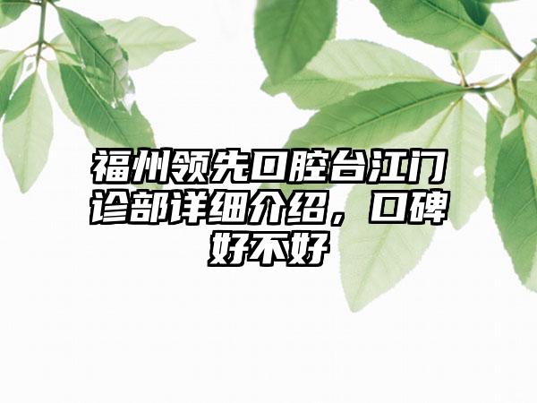 福州领跑口腔台江门诊部详细介绍，口碑好不好