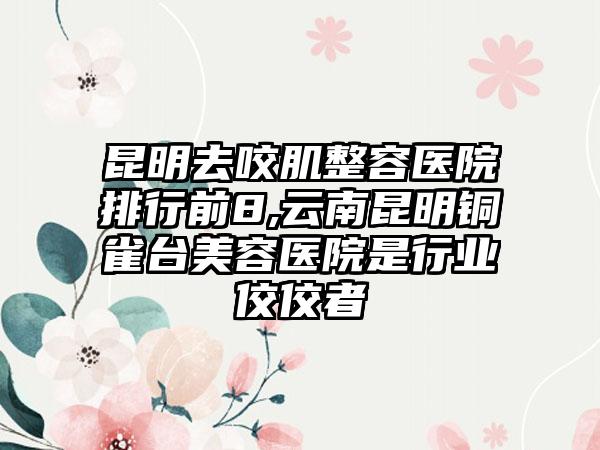 昆明去咬肌整容医院排行前8,云南昆明铜雀台美容医院是行业佼佼者