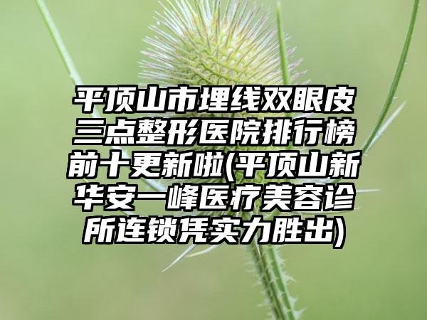 平顶山市埋线双眼皮三点整形医院排行榜前十更新啦(平顶山新华安一峰医疗美容诊所连锁凭实力胜出)