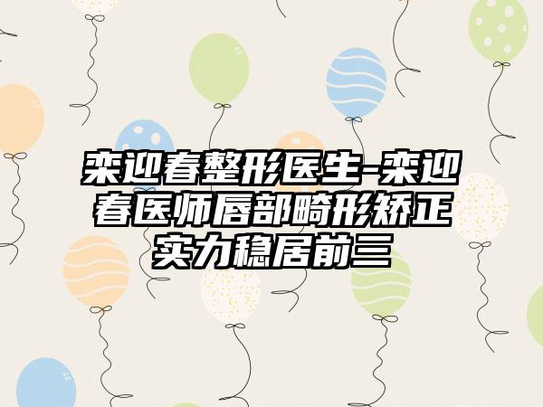 栾迎春整形医生-栾迎春医师唇部畸形矫正实力稳居前三