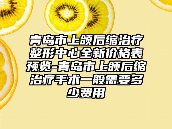 青岛市上颌后缩治疗整形中心全新价格表预览-青岛市上颌后缩治疗手术一般需要多少费用