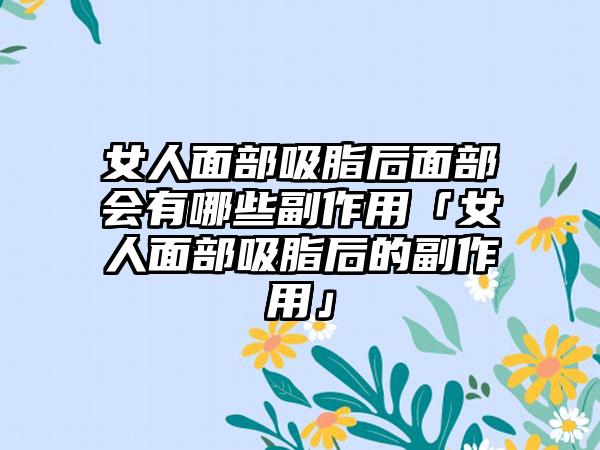 女人面部吸脂后面部会有哪些副作用「女人面部吸脂后的副作用」