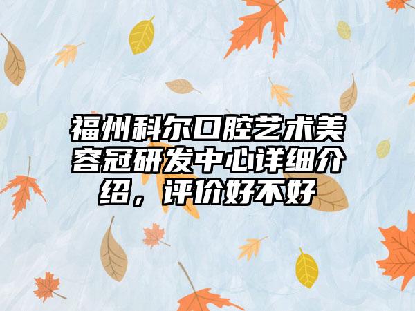 福州科尔口腔艺术美容冠研发中心详细介绍，评价好不好