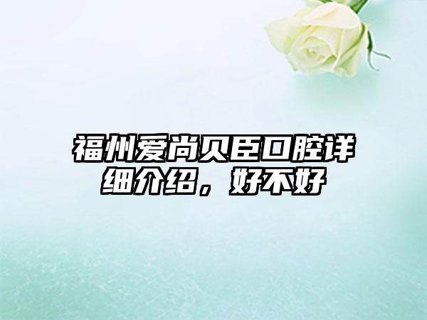 福州爱尚贝臣口腔详细介绍，好不好