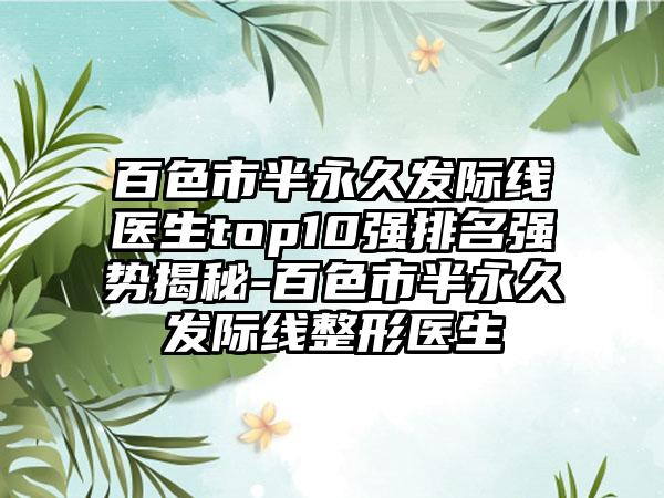 百色市半恒久发际线医生top10强排名强势揭秘-百色市半恒久发际线整形医生