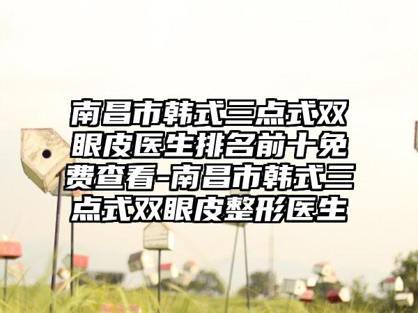 南昌市韩式三点式双眼皮医生排名前十免费查看-南昌市韩式三点式双眼皮整形医生