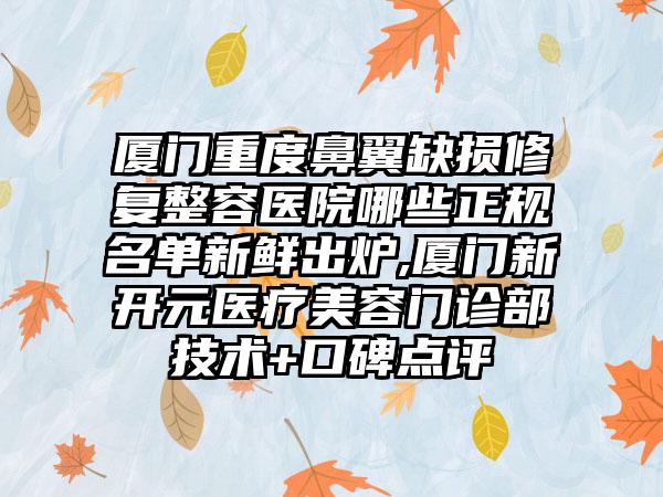 厦门重度鼻翼缺损修复整容医院哪些正规名单新鲜出炉,厦门新开元医疗美容门诊部技术+口碑点评