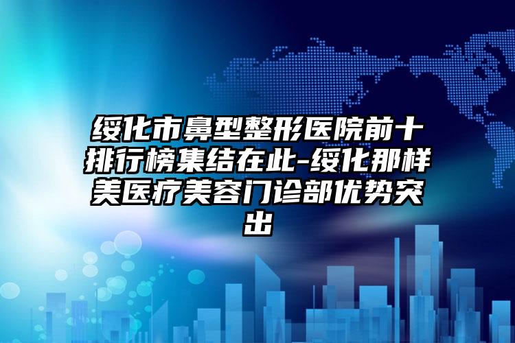 绥化市鼻型整形医院前十排行榜集结在此-绥化那样美医疗美容门诊部优势突出