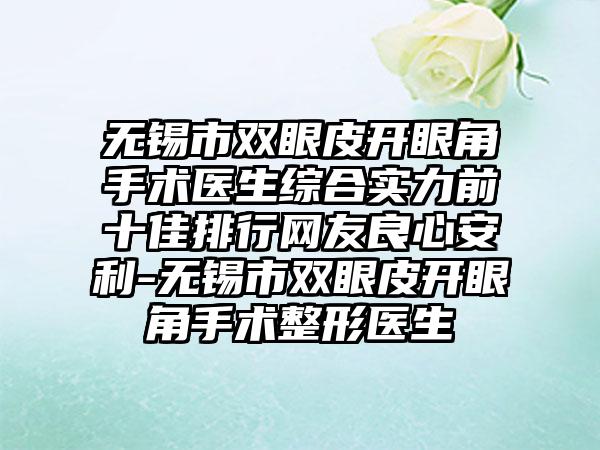 无锡市双眼皮开眼角手术医生综合实力前十佳排行网友良心安利-无锡市双眼皮开眼角手术整形医生