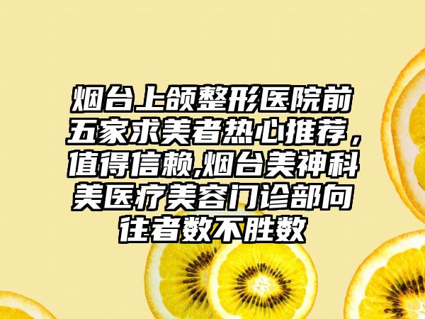 烟台上颌整形医院前五家求美者热心推荐，值得信赖,烟台美神科美医疗美容门诊部向往者数不胜数