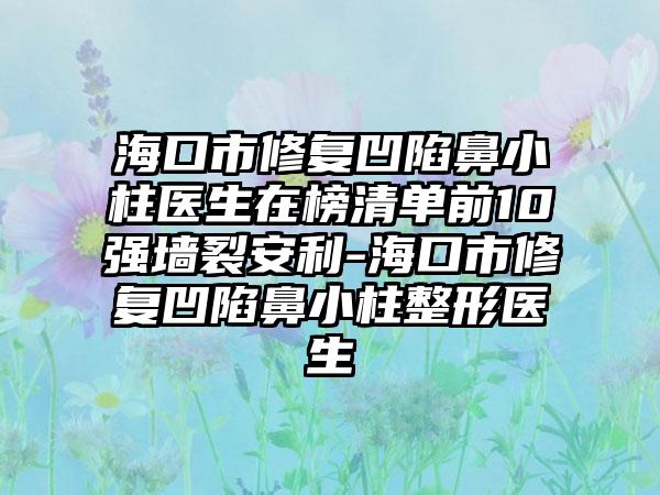 海口市修复凹陷鼻小柱医生在榜清单前10强墙裂安利-海口市修复凹陷鼻小柱整形医生