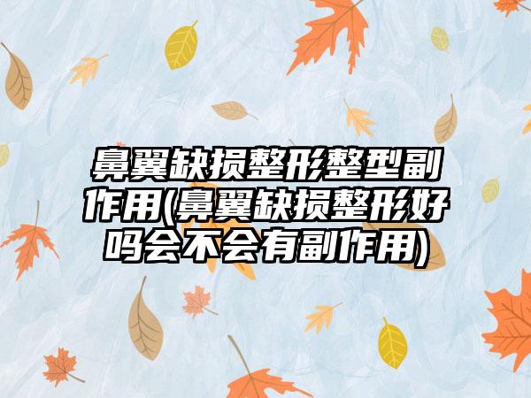 鼻翼缺损整形整型副作用(鼻翼缺损整形好吗会不会有副作用)