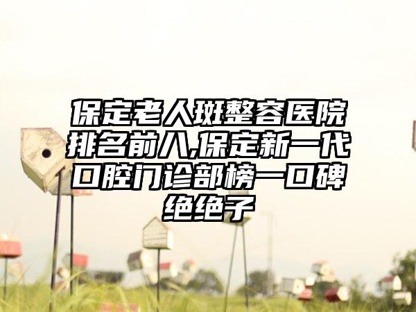 保定老人斑整容医院排名前八,保定新一代口腔门诊部榜一口碑绝绝子