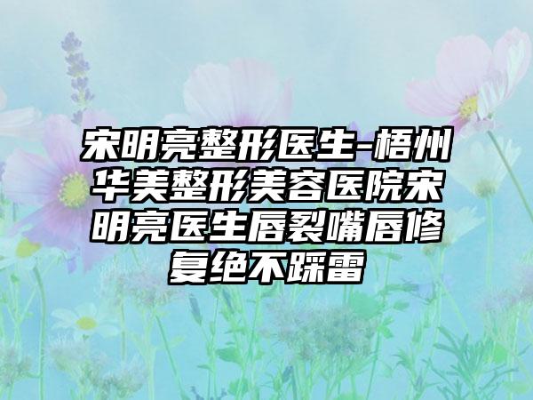 宋明亮整形医生-梧州华美整形美容医院宋明亮医生唇裂嘴唇修复绝不踩雷