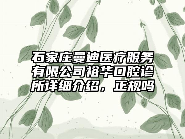 石家庄曼迪医疗服务有限公司裕华口腔诊所详细介绍，正规吗