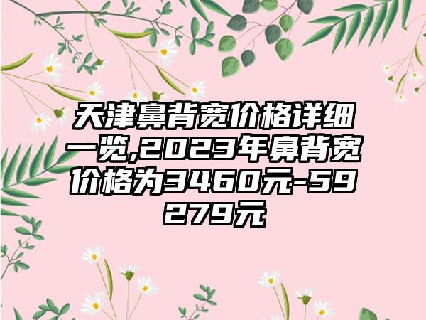 天津鼻背宽价格详细一览,2023年鼻背宽价格为3460元-59279元