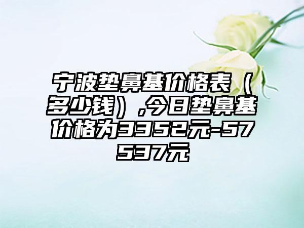 宁波垫鼻基价格表（多少钱）,今日垫鼻基价格为3352元-57537元