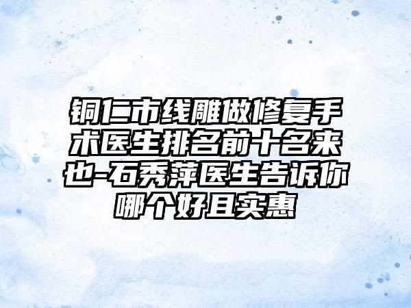 铜仁市线雕做修复手术医生排名前十名来也-石秀萍医生告诉你哪个好且实惠