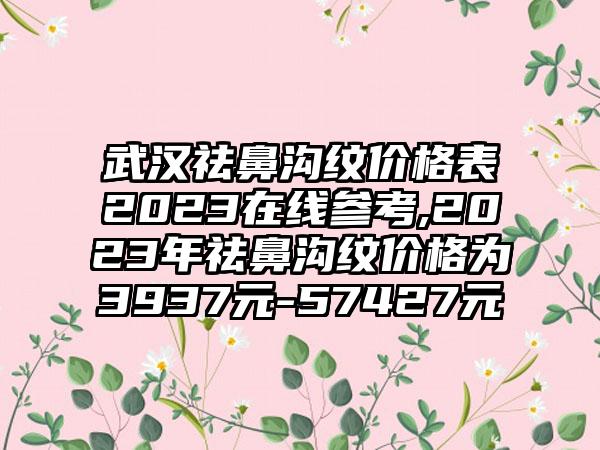 武汉祛鼻沟纹价格表2023在线参考,2023年祛鼻沟纹价格为3937元-57427元