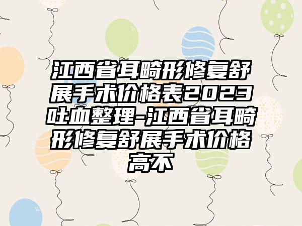 江西省耳畸形修复舒展手术价格表2023吐血整理-江西省耳畸形修复舒展手术价格高不