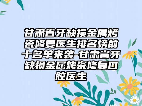 甘肃省牙缺损金属烤瓷修复医生排名榜前十名单来袭-甘肃省牙缺损金属烤瓷修复口腔医生