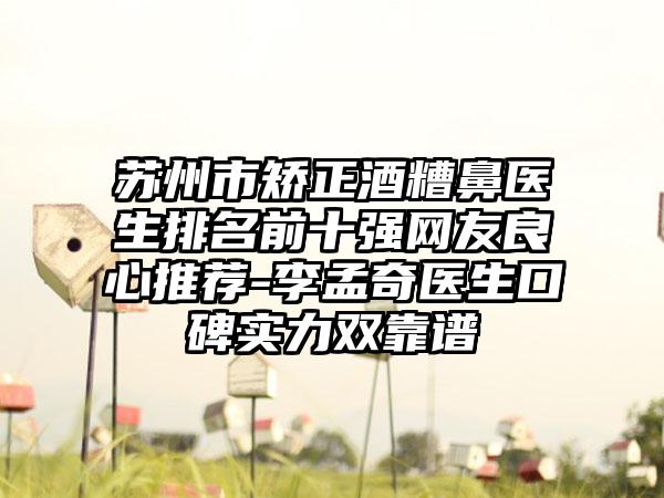 苏州市矫正酒糟鼻医生排名前十强网友良心推荐-李孟奇医生口碑实力双靠谱