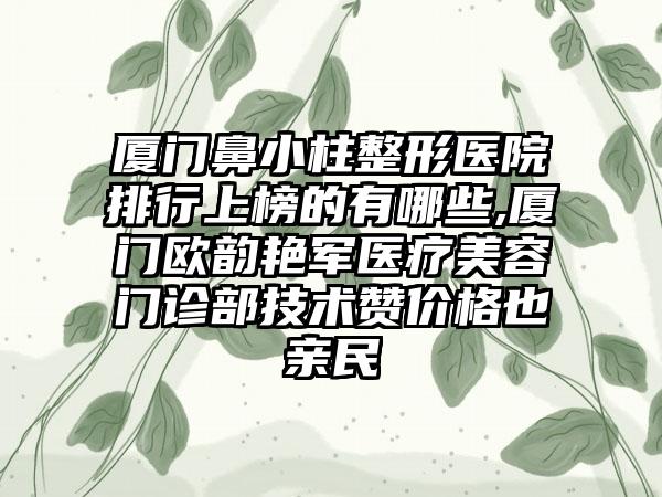 厦门鼻小柱整形医院排行上榜的有哪些,厦门欧韵艳军医疗美容门诊部技术赞价格也亲民