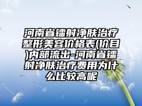 河南省镭射净肤治疗整形美容价格表(价目)内部流出-河南省镭射净肤治疗费用为什么比较高呢