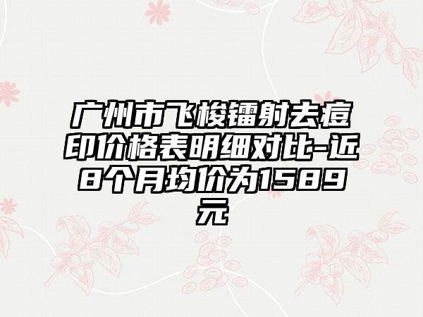 广州市飞梭镭射去痘印价格表明细对比-近8个月均价为1589元