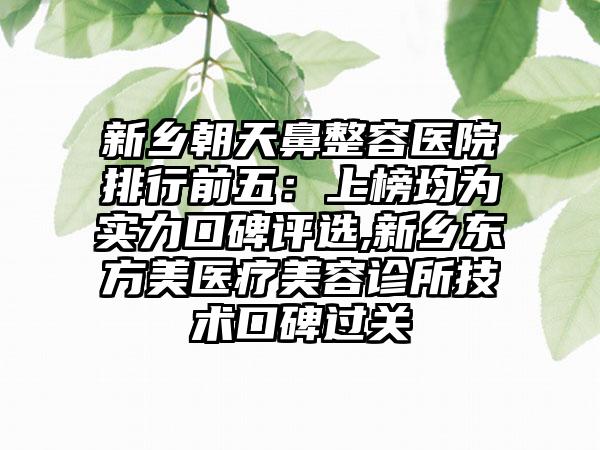 新乡朝天鼻整容医院排行前五：上榜均为实力口碑评选,新乡东方美医疗美容诊所技术口碑过关