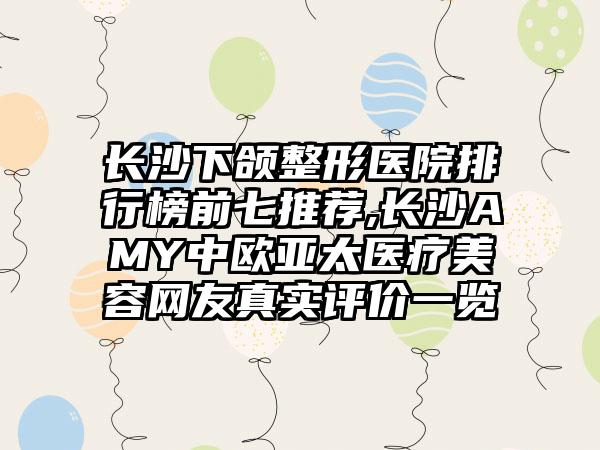 长沙下颌整形医院排行榜前七推荐,长沙AMY中欧亚太医疗美容网友真实评价一览